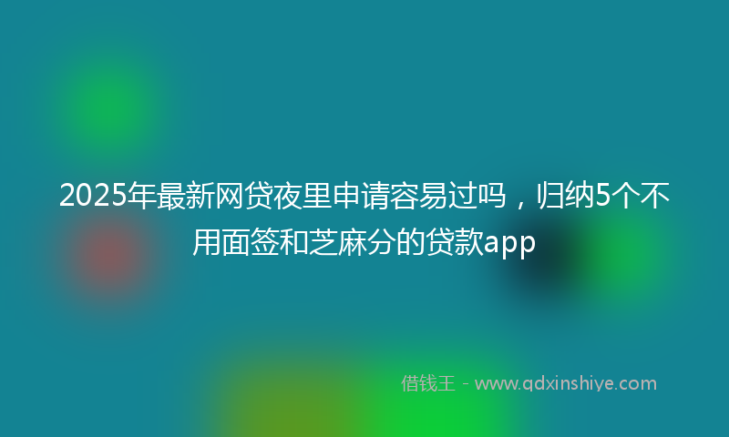 2025年最新网贷夜里申请容易过吗，归纳5个不用面签和芝麻分的贷款app