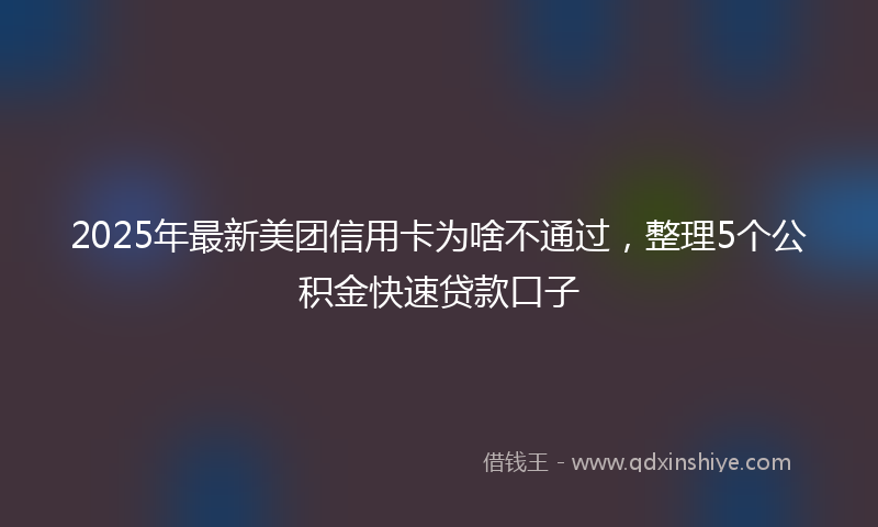 2025年最新美团信用卡为啥不通过，整理5个公积金快速贷款口子