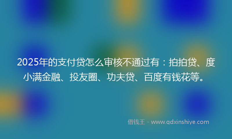 2025年的支付贷怎么审核不通过有：拍拍贷、度小满金融、投友圈、功夫贷、百度有钱花等。