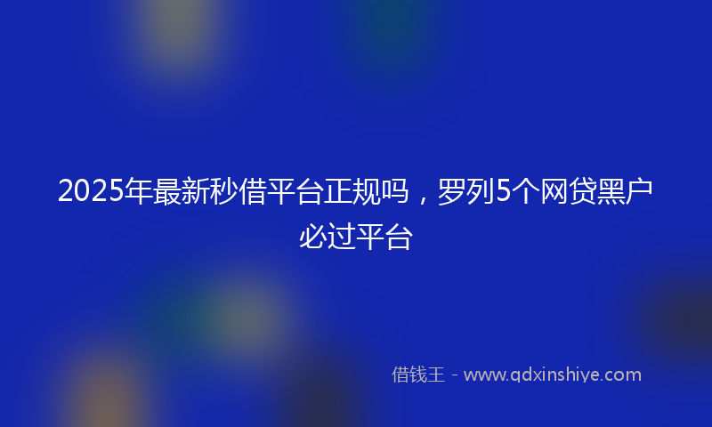 2025年最新秒借平台正规吗，罗列5个网贷黑户必过平台