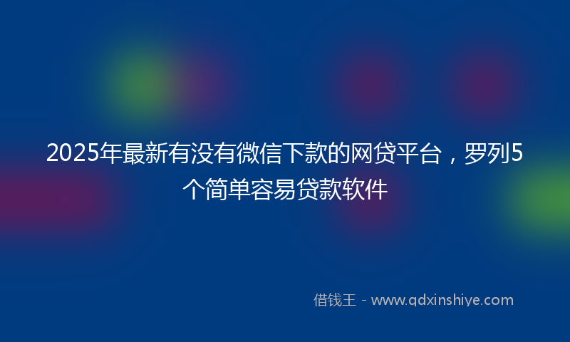 2025年最新有没有微信下款的网贷平台，罗列5个简单容易贷款软件