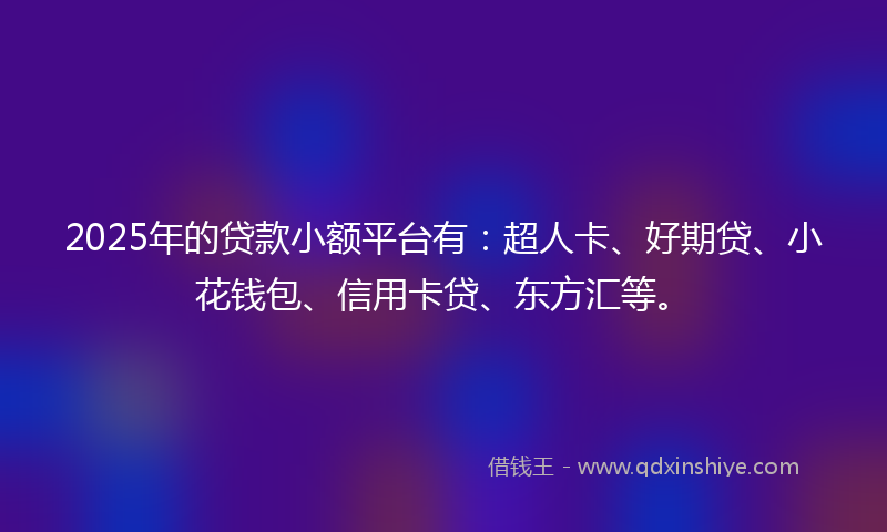 2025年的贷款小额平台有：超人卡、好期贷、小花钱包、信用卡贷、东方汇等。