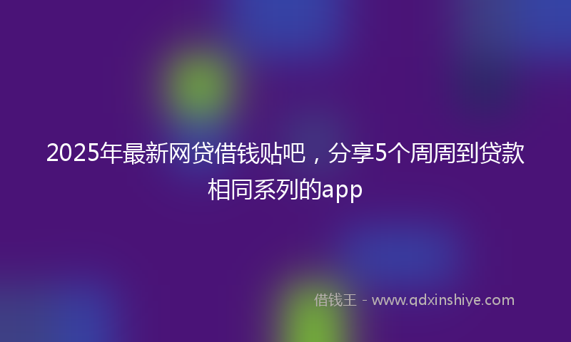 2025年最新网贷借钱贴吧，分享5个周周到贷款相同系列的app
