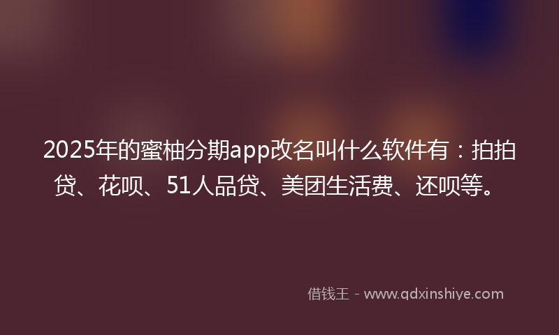2025年的蜜柚分期app改名叫什么软件有：拍拍贷、花呗、51人品贷、美团生活费、还呗等。