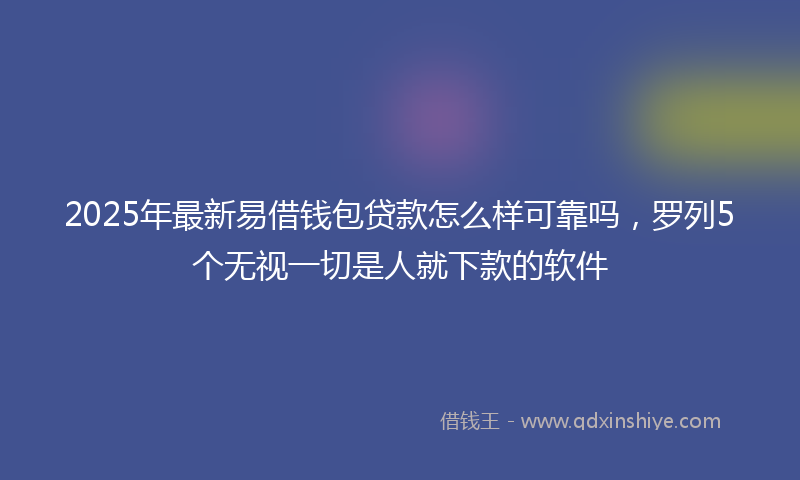 2025年最新易借钱包贷款怎么样可靠吗，罗列5个无视一切是人就下款的软件