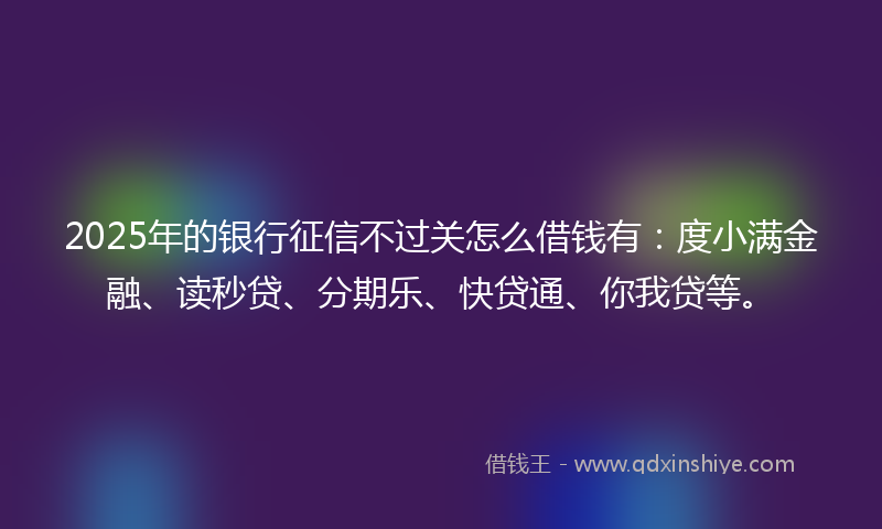 2025年的银行征信不过关怎么借钱有：度小满金融、读秒贷、分期乐、快贷通、你我贷等。
