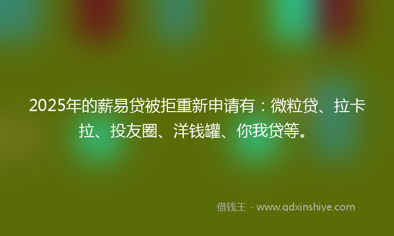 2025年的薪易贷被拒重新申请有：微粒贷、拉卡拉、投友圈、洋钱罐、你我贷等。