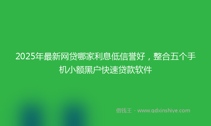 2025年最新网贷哪家利息低信誉好，整合五个手机小额黑户快速贷款软件