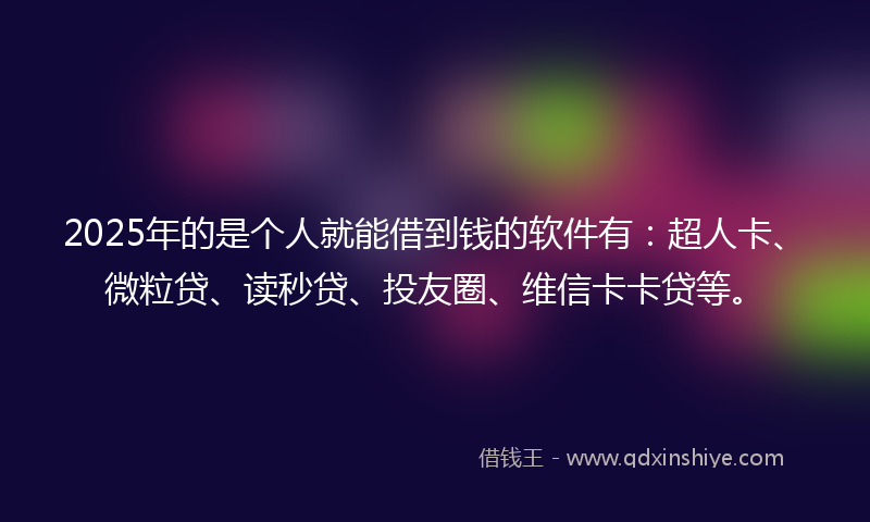 2025年的是个人就能借到钱的软件有：超人卡、微粒贷、读秒贷、投友圈、维信卡卡贷等。