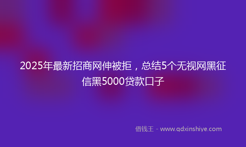 2025年最新招商网伸被拒，总结5个无视网黑征信黑5000贷款口子