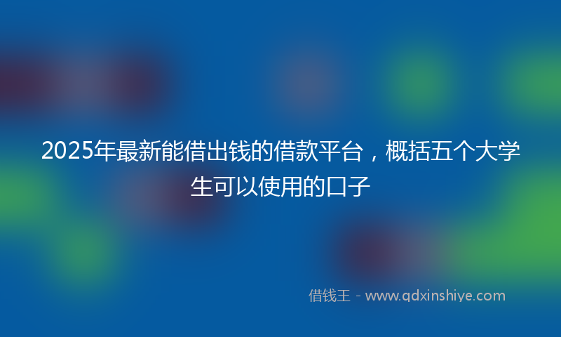 2025年最新能借出钱的借款平台，概括五个大学生可以使用的口子