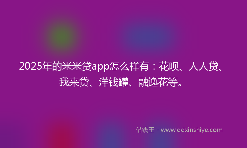 2025年的米米贷app怎么样有：花呗、人人贷、我来贷、洋钱罐、融逸花等。