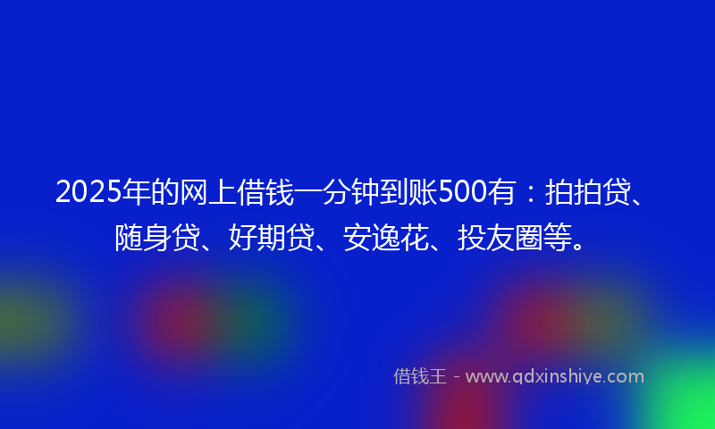 2025年的网上借钱一分钟到账500有：拍拍贷、随身贷、好期贷、安逸花、投友圈等。
