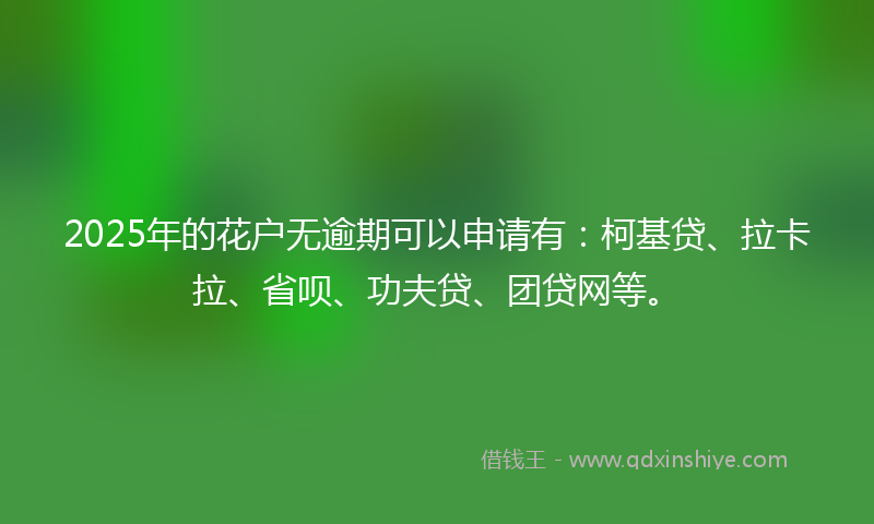 2025年的花户无逾期可以申请有：柯基贷、拉卡拉、省呗、功夫贷、团贷网等。