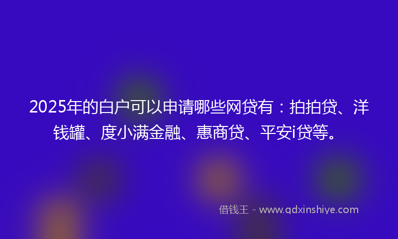 2025年的白户可以申请哪些网贷有：拍拍贷、洋钱罐、度小满金融、惠商贷、平安i贷等。