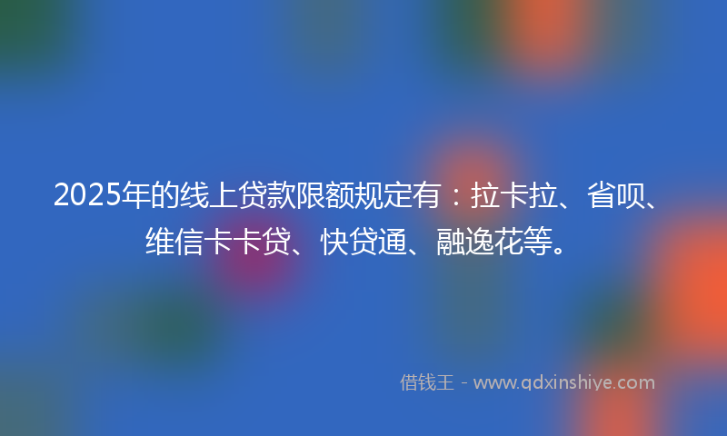 2025年的线上贷款限额规定有：拉卡拉、省呗、维信卡卡贷、快贷通、融逸花等。