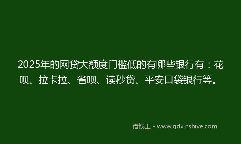 2025年的网贷大额度门槛低的有哪些银行有：花呗、拉卡拉、省呗、读秒贷、平安口袋银行等。