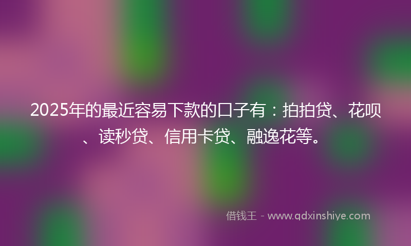 2025年的最近容易下款的口子有：拍拍贷、花呗、读秒贷、信用卡贷、融逸花等。