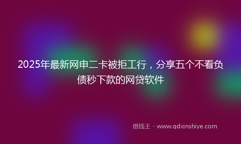 2025年最新网申二卡被拒工行，分享五个不看负债秒下款的网贷软件
