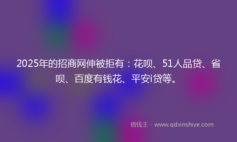 2025年的招商网伸被拒有：花呗、51人品贷、省呗、百度有钱花、平安i贷等。