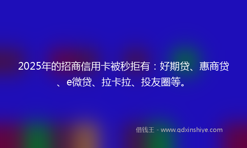 2025年的招商信用卡被秒拒有：好期贷、惠商贷、e微贷、拉卡拉、投友圈等。