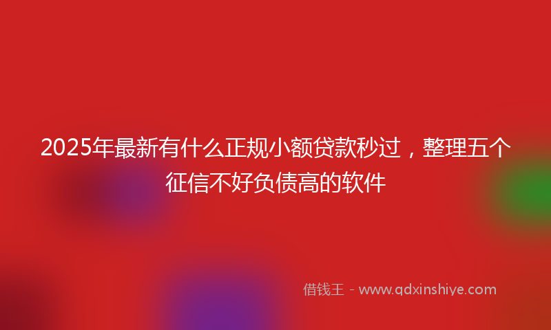 2025年最新有什么正规小额贷款秒过，整理五个征信不好负债高的软件