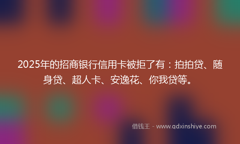 2025年的招商银行信用卡被拒了有：拍拍贷、随身贷、超人卡、安逸花、你我贷等。