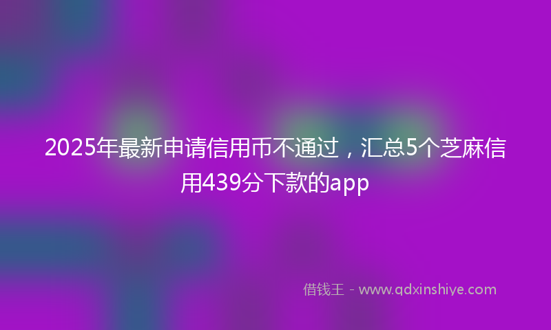 2025年最新申请信用币不通过，汇总5个芝麻信用439分下款的app
