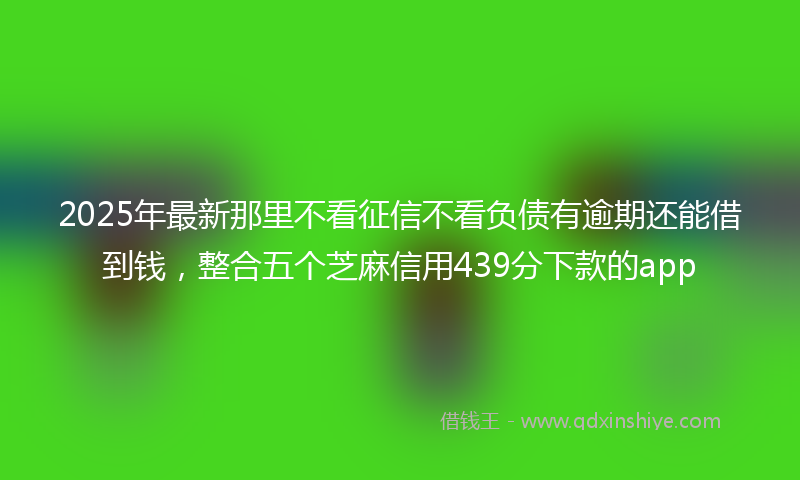 2025年最新那里不看征信不看负债有逾期还能借到钱，整合五个芝麻信用439分下款的app