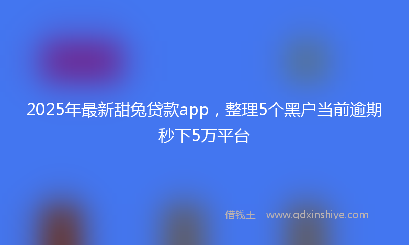 2025年最新甜兔贷款app，整理5个黑户当前逾期秒下5万平台
