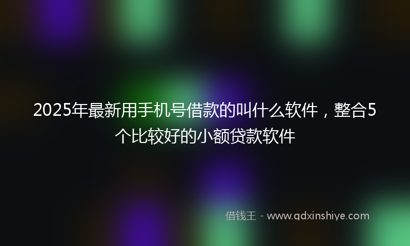 2025年最新用手机号借款的叫什么软件，整合5个比较好的小额贷款软件