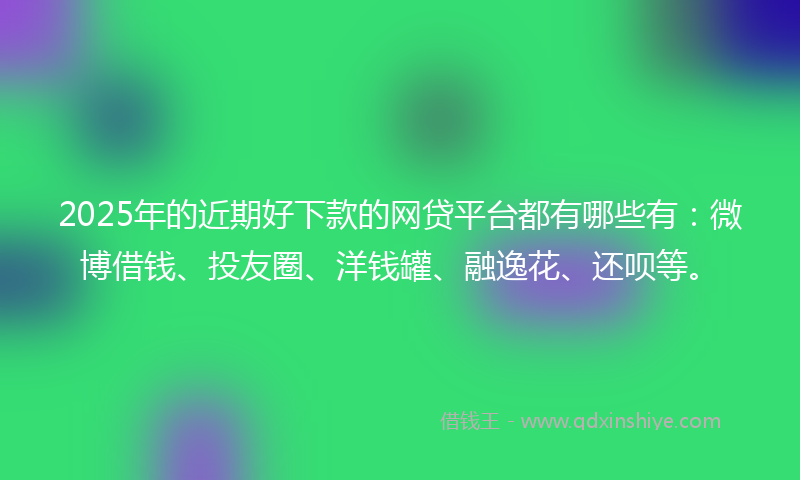 2025年的近期好下款的网贷平台都有哪些有：微博借钱、投友圈、洋钱罐、融逸花、还呗等。