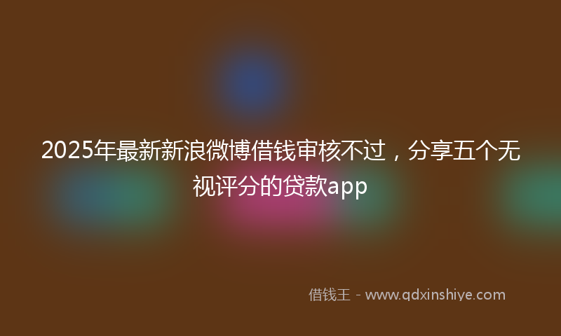 2025年最新新浪微博借钱审核不过，分享五个无视评分的贷款app