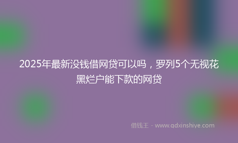 2025年最新没钱借网贷可以吗，罗列5个无视花黑烂户能下款的网贷