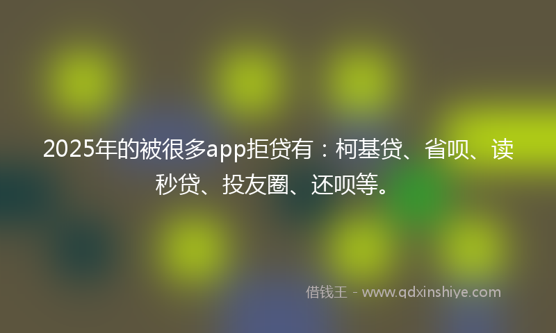 2025年的被很多app拒贷有：柯基贷、省呗、读秒贷、投友圈、还呗等。