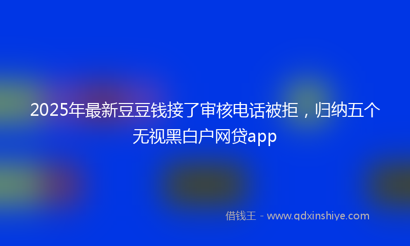 2025年最新豆豆钱接了审核电话被拒，归纳五个无视黑白户网贷app