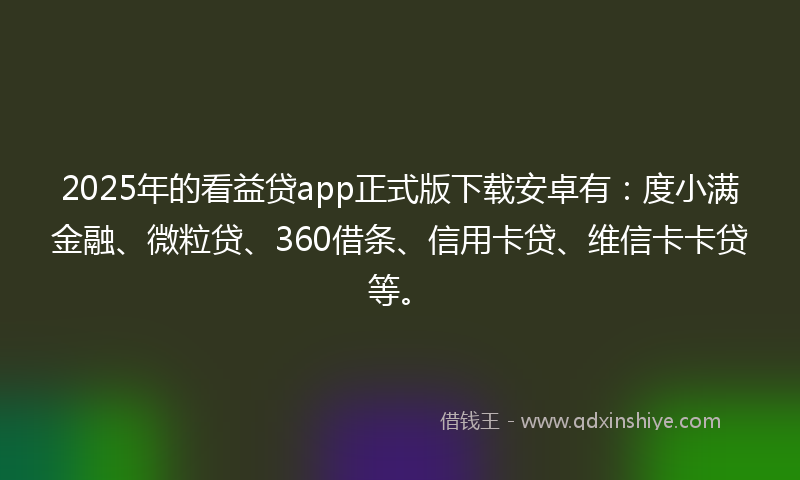 2025年的看益贷app正式版下载安卓有：度小满金融、微粒贷、360借条、信用卡贷、维信卡卡贷等。