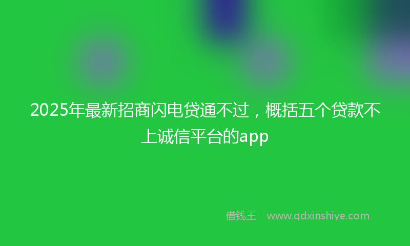 2025年最新招商闪电贷通不过，概括五个贷款不上诚信平台的app