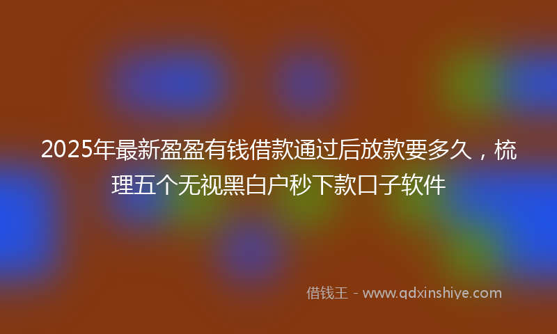 2025年最新盈盈有钱借款通过后放款要多久，梳理五个无视黑白户秒下款口子软件
