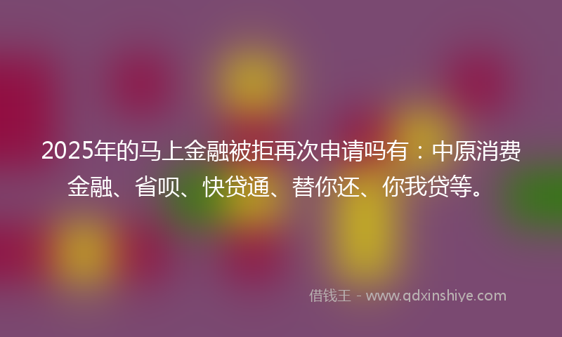 2025年的马上金融被拒再次申请吗有：中原消费金融、省呗、快贷通、替你还、你我贷等。