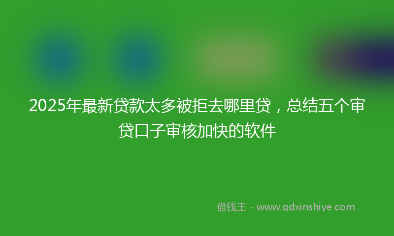 2025年最新贷款太多被拒去哪里贷，总结五个审贷口子审核加快的软件