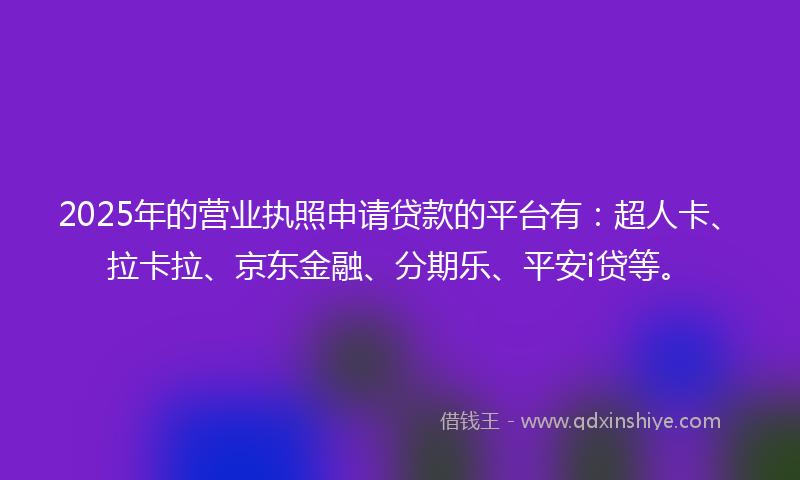2025年的营业执照申请贷款的平台有：超人卡、拉卡拉、京东金融、分期乐、平安i贷等。