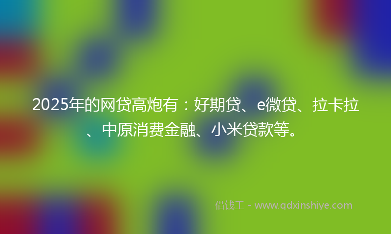 2025年的网贷高炮有：好期贷、e微贷、拉卡拉、中原消费金融、小米贷款等。
