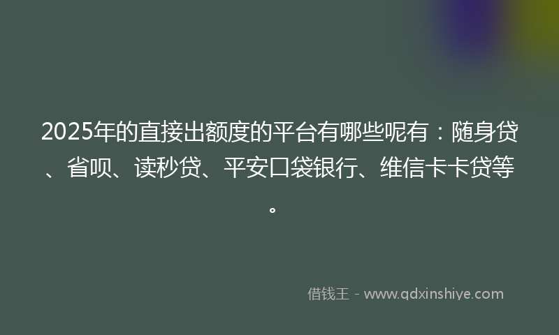 2025年的直接出额度的平台有哪些呢有：随身贷、省呗、读秒贷、平安口袋银行、维信卡卡贷等。