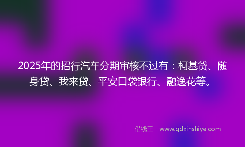 2025年的招行汽车分期审核不过有：柯基贷、随身贷、我来贷、平安口袋银行、融逸花等。