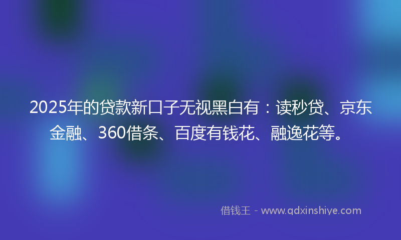 2025年的贷款新口子无视黑白有：读秒贷、京东金融、360借条、百度有钱花、融逸花等。