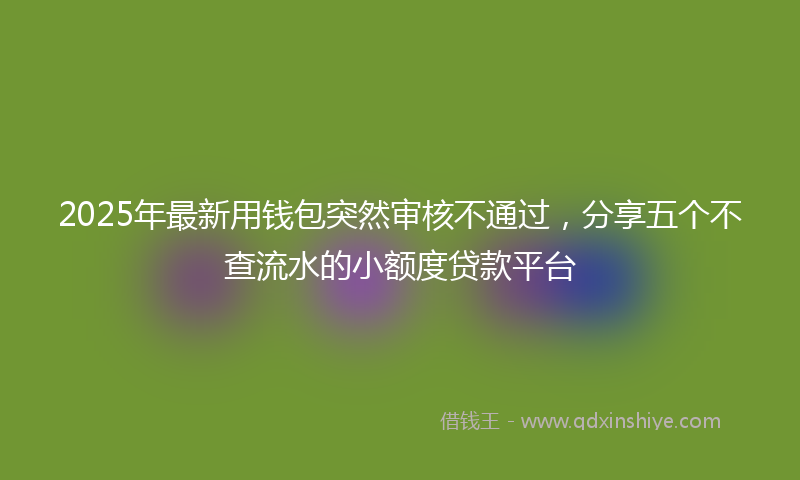 2025年最新用钱包突然审核不通过，分享五个不查流水的小额度贷款平台