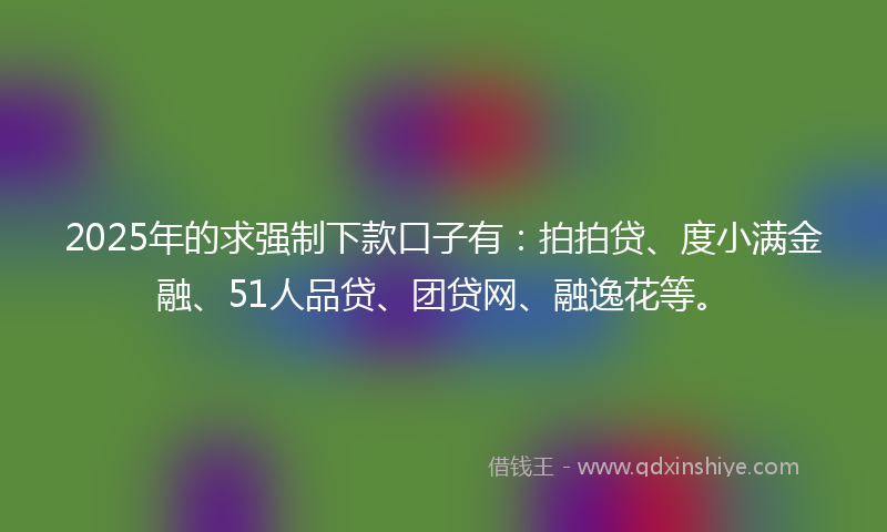 2025年的求强制下款口子有：拍拍贷、度小满金融、51人品贷、团贷网、融逸花等。