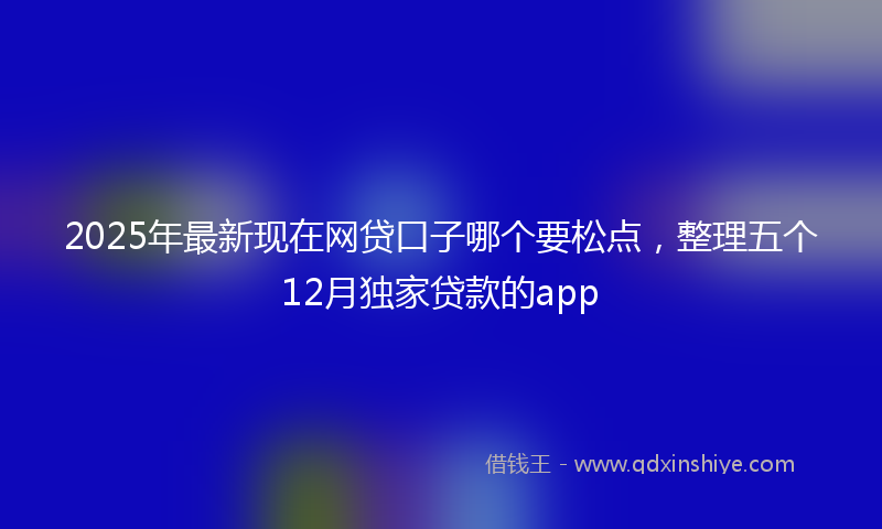 2025年最新现在网贷口子哪个要松点，整理五个12月独家贷款的app