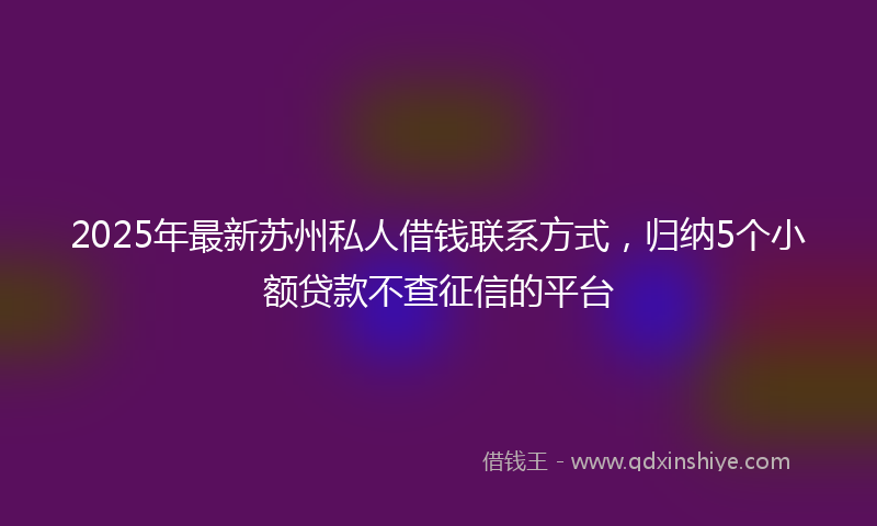 2025年最新苏州私人借钱联系方式，归纳5个小额贷款不查征信的平台